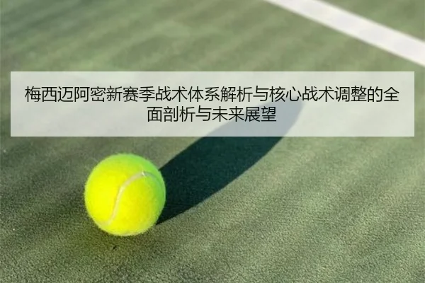 梅西迈阿密新赛季战术体系解析与核心战术调整的全面剖析与未来展望