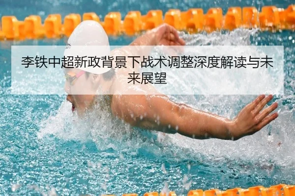李铁中超新政背景下战术调整深度解读与未来展望
